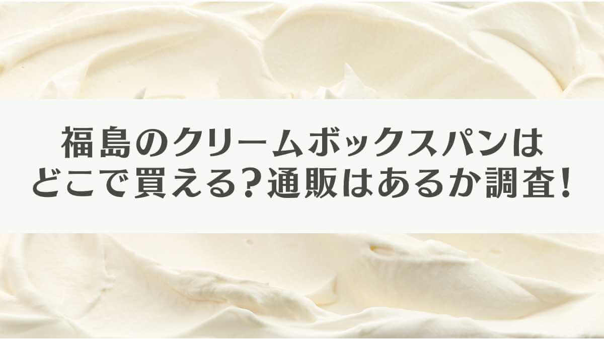 福島のクリームボックスパンはどこで買える？通販はあるか調査！